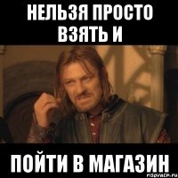 нельзя просто взять и пойти в магазин