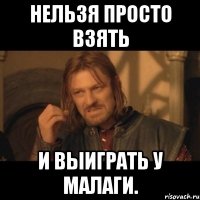 нельзя просто взять и выиграть у малаги.