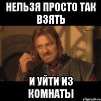 нельзя просто так взять и уйти из комнаты