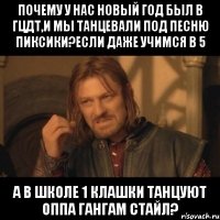 почему у нас новый год был в гцдт,и мы танцевали под песню пиксики?если даже учимся в 5 а в школе 1 клашки танцуют оппа гангам стайл?