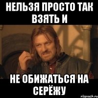 нельзя просто так взять и не обижаться на серёжу