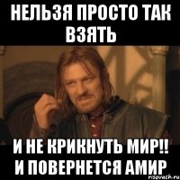 нельзя просто так взять и не крикнуть мир!! и повернется амир