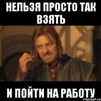 нельзя просто так взять и пойти на работу