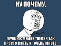 ну почему, лучшых мемов "нелзя так просто взять и" очень много.