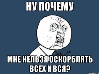 ну почему мне нельзя оскорблять всех и вся?