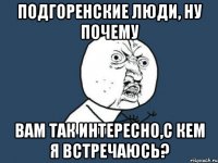 подгоренские люди, ну почему вам так интересно,с кем я встречаюсь?