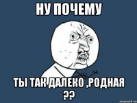 ну почему ты так далеко ,родная ??