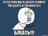 ну почему мы в школе учимся так долго и так много?! блеать!!!