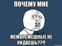 почему мне мемы смешные не кидаешь??!!