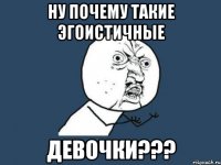 ну почему такие эгоистичные девочки???