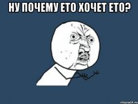 ну почему ето хочет ето? 