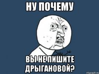 ну почему вы не пишите дрыгановой?