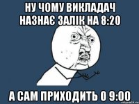 ну чому викладач назнає залік на 8:20 а сам приходить о 9:00