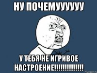 ну почемуууууу у тебя не игривое настроение!!!