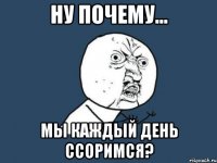 ну почему... мы каждый день ссоримся?