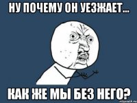 ну почему он уезжает... как же мы без него?