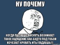 ну почему когда пытаешся уснуть,возникает такое ощущение как-будто под тобой изчезает кровать иты падаешь!!!