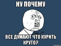 ну почему все думают что курить круто?