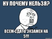 ну почему нельзя? всем сдать экзамен на 5!!!