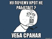 ну почему крот не работает ? уеба сраная