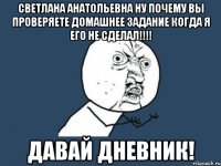 светлана анатольевна ну почему вы проверяете домашнее задание когда я его не сделал!!! давай дневник!