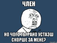 член но чого ты рано устаэш скорше за мене?