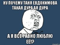 ну почему таня евдокимова такая дура,ая дура а я всё равно люблю её!?