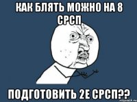 как блять можно на 8 срсп подготовить 2е срсп??