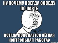 ну почему всегда соседу по парте всегда поподается лёгкая контрольная работа?