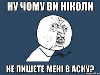 ну чому ви ніколи не пишете мені в аску?