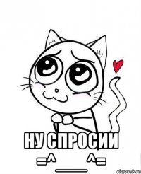  ну спросии =^___^=