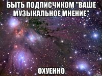 быть подписчиком "ваше музыкальное мнение" охуенно