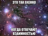 это так охенно когда отвечают взаимностью