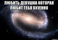 любить девушка которая любит тебя охуенно 