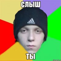 слыш ты