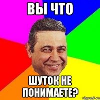 вы что шуток не понимаете?