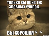 только вы не из тех злобных училок , вы хорошая ^_^