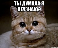 ты думала я неузнаю? ...