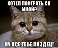 хотел поиграть со мной? ну все тебе пиздец!