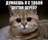 думаешь я с тобой шутки шучу? 