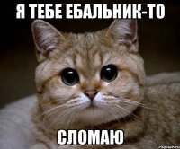 я тебе ебальник-то сломаю