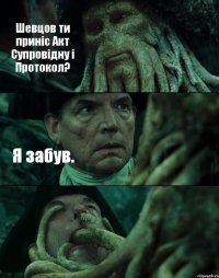 Шевцов ти приніс Акт Супровідну і Протокол? Я забув. 