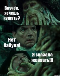 Внучёк, хочешь кушать? Нет бабуля! Я сказала жрааать!!!