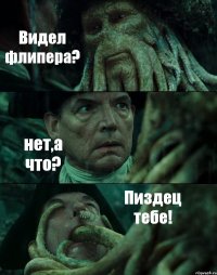 Видел флипера? нет,а что? Пиздец тебе!