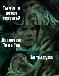 Ты что то хотел сказать? Да говорят Тима Рак Ах ты сука