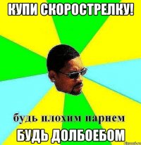 купи скорострелку! будь долбоебом