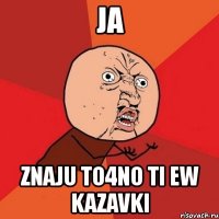 ja znaju to4no ti ew kazavki