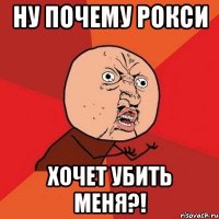 ну почему рокси хочет убить меня?!