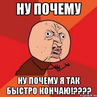 ну почему ну почему я так быстро кончаю!???