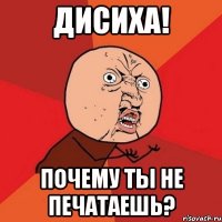 дисиха! почему ты не печатаешь?